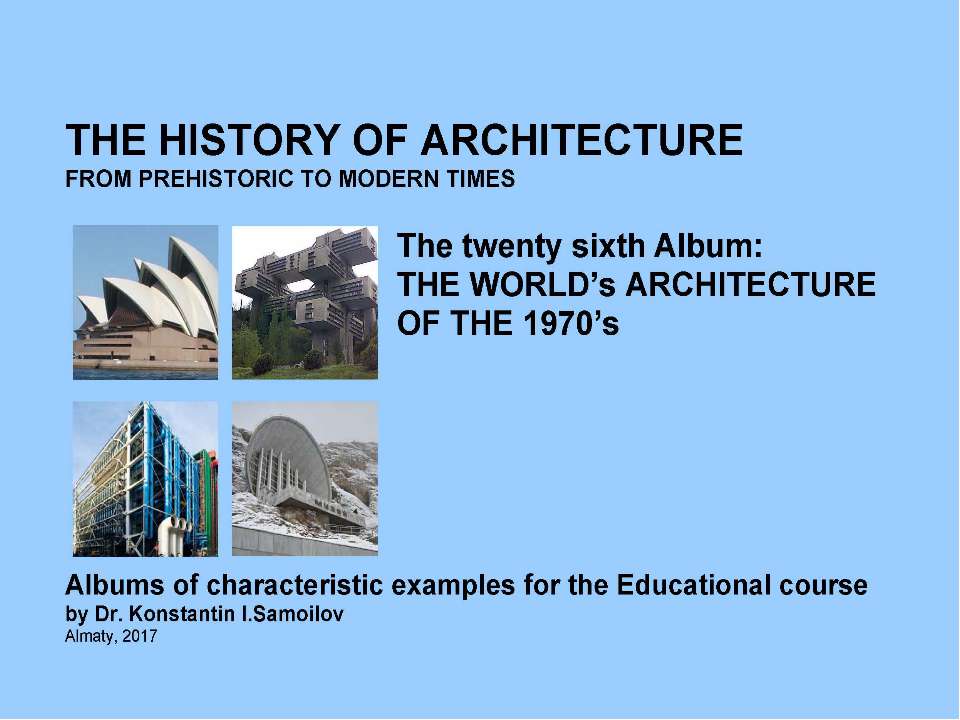 THE WORLD’s ARCHITECTURE OF THE 1970’s / The history of Architecture from Prehistoric to Modern times: The Album-26 / by Dr. Konstantin I.Samoilov. – Almaty, 2017. – 18 p. - Скачать презентации бесплатно | Читать или скачать учебники для школы онлайн бесплатно ☑ Школьные учебники school-textbook.com