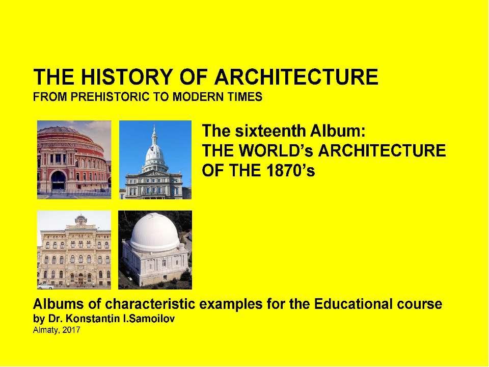 THE HISTORY OF ARCHITECTURE FROM PREHISTORIC TO MODERN TIMES: Albums of characteristic examples for the Educational course / by Dr. Konstantin I.Samoilov. – The sixteenth Album: THE WORLD’s ARCHITECTURE OF THE 1870’s. – Almaty, 2017. – 18 p. - Скачать презентации бесплатно | Читать или скачать учебники для школы онлайн бесплатно ☑ Школьные учебники school-textbook.com