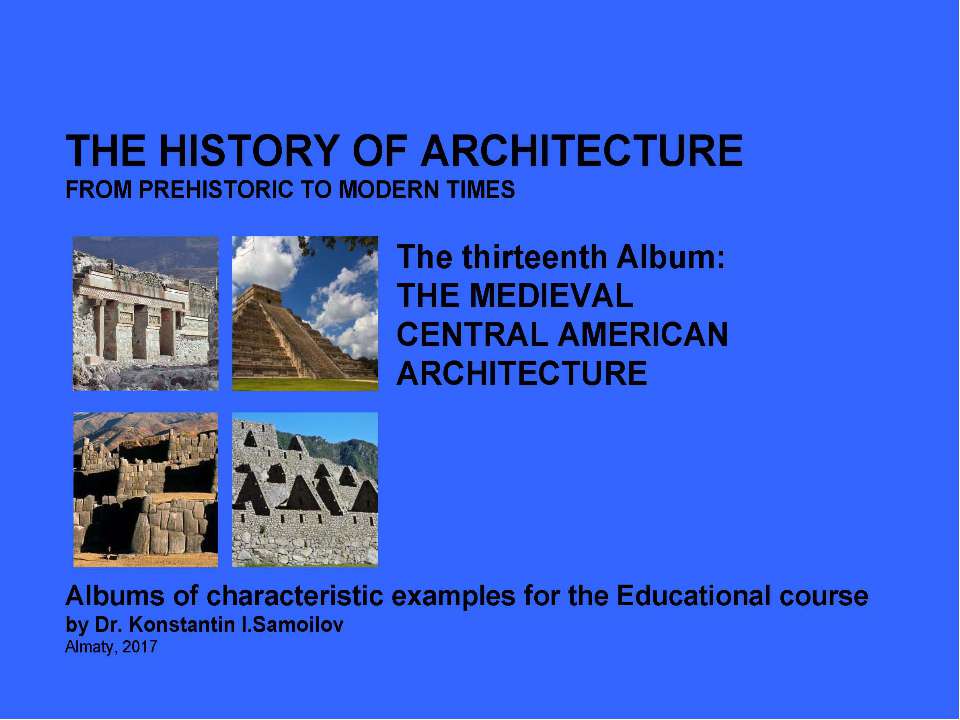 THE MEDIEVAL CENTRAL AMERICAN ARCHITECTURE / The history of Architecture from Prehistoric to Modern times: The Album-13 / by Dr. Konstantin I.Samoilov. – Almaty, 2017. – 18 p. - Скачать презентации бесплатно | Читать или скачать учебники для школы онлайн бесплатно ☑ Школьные учебники school-textbook.com