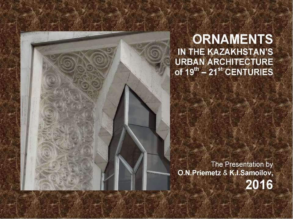 ORNAMENTS IN THE KAZAKHSTAN’S URBAN ARCHITECTURE of 19th – 21st CENTURIES / The ppt-Presentation by O.N.Priemetz and K.I.Samoilov. - Almaty, 2016. – 114 p.  - Скачать презентации бесплатно | Читать или скачать учебники для школы онлайн бесплатно ☑ Школьные учебники school-textbook.com