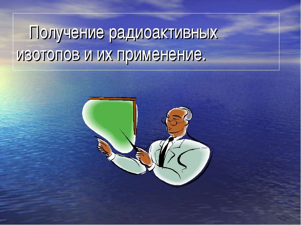 Получение радиоактивных изотопов и их применение - Скачать презентации бесплатно | Читать или скачать учебники для школы онлайн бесплатно ☑ Школьные учебники school-textbook.com