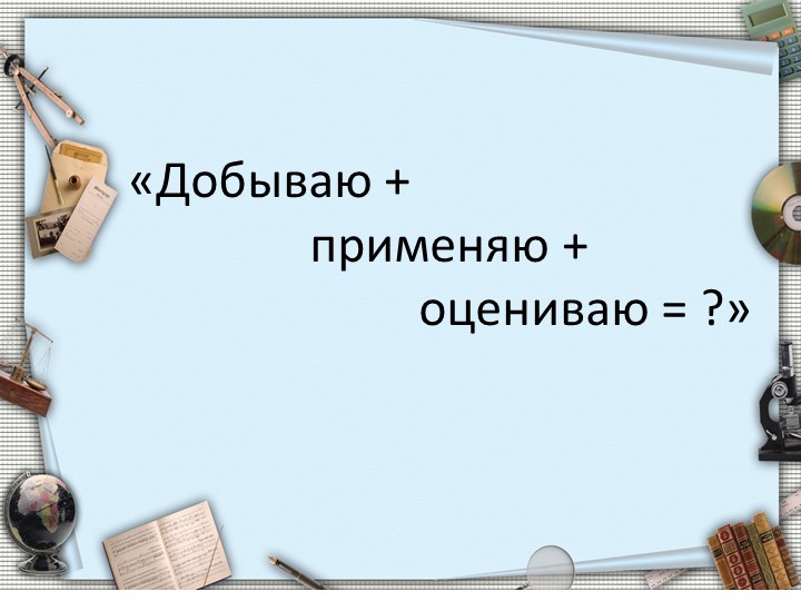 Презентация "Добываю, применяю, оцениваю" - Скачать презентации бесплатно | Читать или скачать учебники для школы онлайн бесплатно ☑ Школьные учебники school-textbook.com