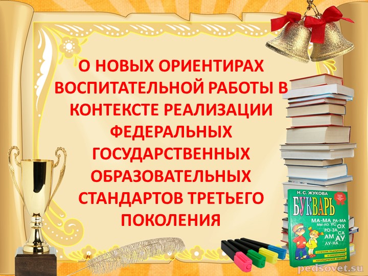 Презентация "О НОВЫХ ОРИЕНТИРАХ ВОСПИТАТЕЛЬНОЙ РАБОТЫ В КОНТЕКСТЕ РЕАЛИЗАЦИИ ФЕДЕРАЛЬНЫХ ГОСУДАРСТВЕННЫХ ОБРАЗОВАТЕЛЬНЫХ СТАНДАРТОВ ТРЕТЬЕГО ПОКОЛЕНИЯ "  - Скачать презентации бесплатно | Читать или скачать учебники для школы онлайн бесплатно ☑ Школьные учебники school-textbook.com