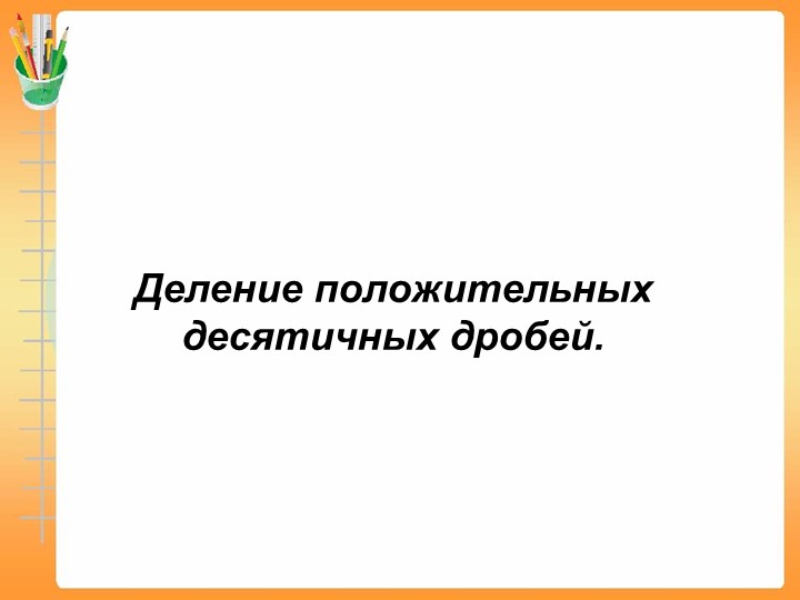 Презентация "Деление положительных десятичных дробей" (6 класс) - Скачать презентации бесплатно | Читать или скачать учебники для школы онлайн бесплатно ☑ Школьные учебники school-textbook.com
