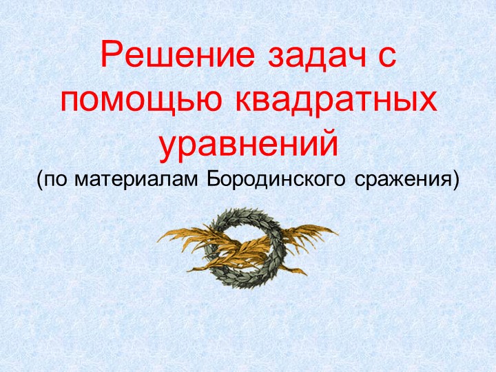 Презентация "Решение квадратных уравнений на материале Бородинского сражения" - Скачать презентации бесплатно | Читать или скачать учебники для школы онлайн бесплатно ☑ Школьные учебники school-textbook.com