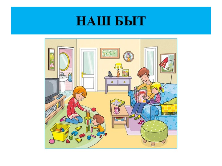 Презентация к конспекту занятия "Наш быт" - Скачать презентации бесплатно | Читать или скачать учебники для школы онлайн бесплатно ☑ Школьные учебники school-textbook.com