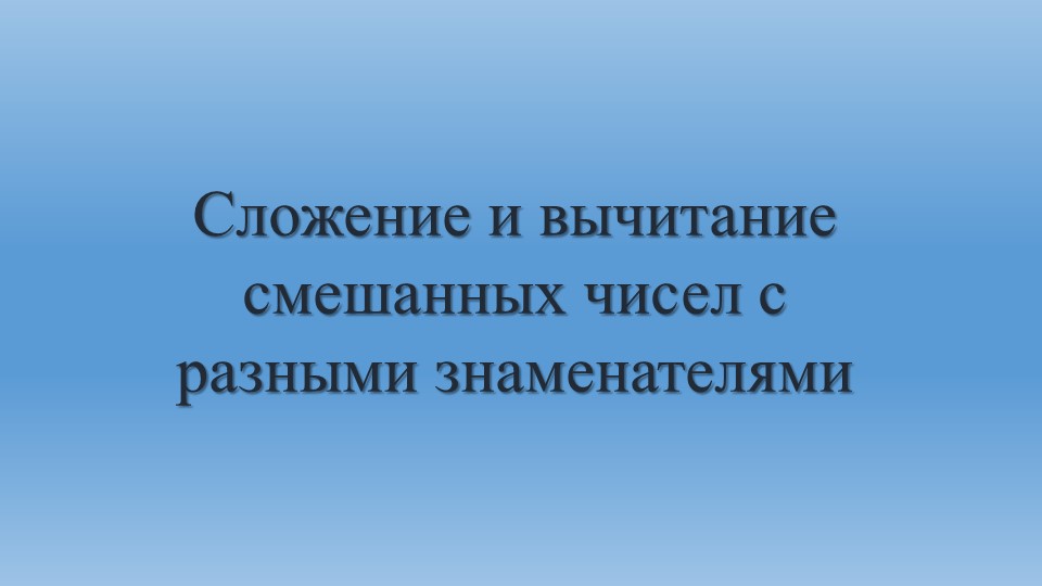 Презентация "Сложение и вычитание смешанных чисел с разными знаменателями" - Скачать презентации бесплатно | Читать или скачать учебники для школы онлайн бесплатно ☑ Школьные учебники school-textbook.com