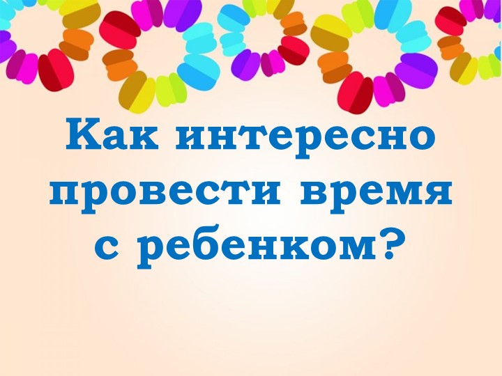 Презентация "Как интресно провести время с ребенком" - Скачать презентации бесплатно | Читать или скачать учебники для школы онлайн бесплатно ☑ Школьные учебники school-textbook.com