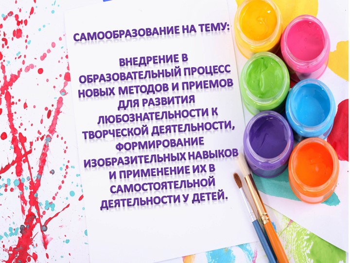 Самообразование воспитателя на тему : "Внедрение в образовательный процесс новых методов и приемов для развития любознательности к творческой деятельности, формирование изобразительных навыков и применение их в самостоятельной деятельности у детей.. - Скачать презентации бесплатно | Читать или скачать учебники для школы онлайн бесплатно ☑ Школьные учебники school-textbook.com