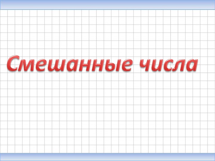 Презентация по математике на тему "Смешанные числа" - Скачать презентации бесплатно | Читать или скачать учебники для школы онлайн бесплатно ☑ Школьные учебники school-textbook.com