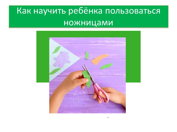 Презентация "Как научить ребёнка пользоваться ножницами" - Скачать презентации бесплатно | Читать или скачать учебники для школы онлайн бесплатно ☑ Школьные учебники school-textbook.com
