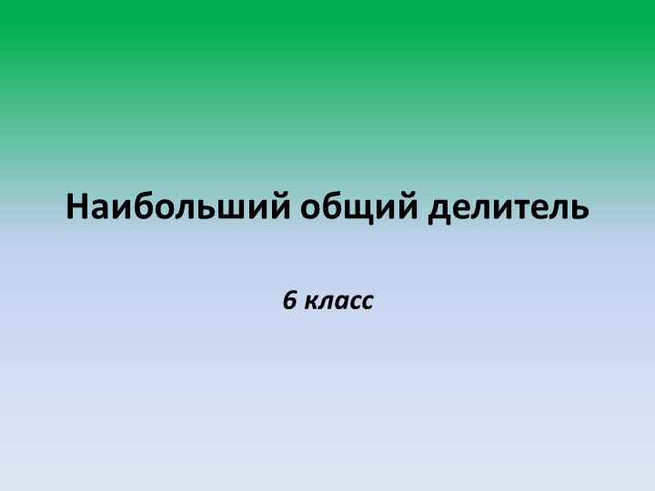 Презентация по математике 6 класс на тему: "Наибольший общий делитель" - Скачать презентации бесплатно | Читать или скачать учебники для школы онлайн бесплатно ☑ Школьные учебники school-textbook.com