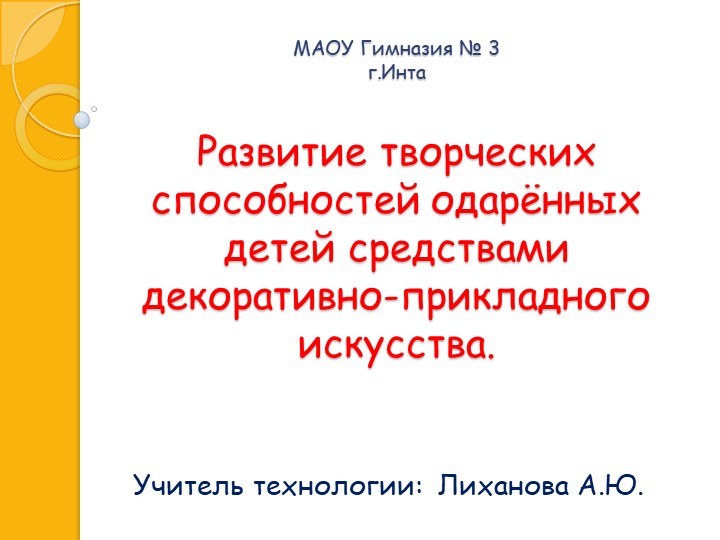 Из опыта работы учителя технологии МАОУ Гимназии№ 3, города Инты, Республики Коми Лихановой Александры Юрьевны Развитие творческих способностей одарённых детей средствами декоративно-прикладного искусства. - Скачать презентации бесплатно | Читать или скачать учебники для школы онлайн бесплатно ☑ Школьные учебники school-textbook.com